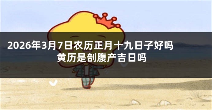 2026年3月7日农历正月十九日子好吗 黄历是剖腹产吉日吗