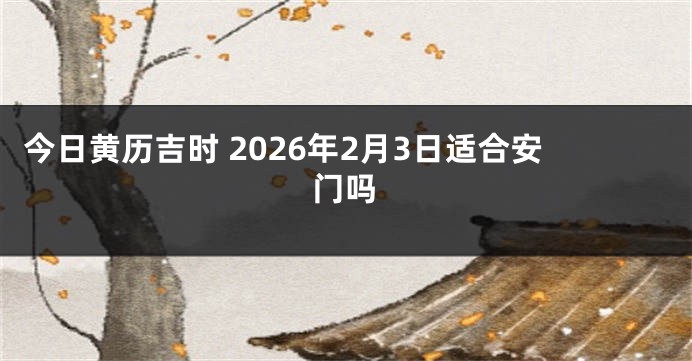 今日黄历吉时 2026年2月3日适合安门吗