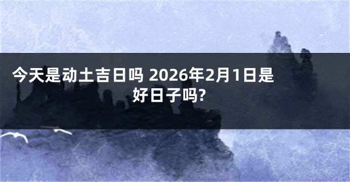 今天是动土吉日吗 2026年2月1日是好日子吗?