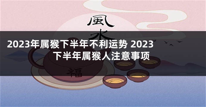 2023年属猴下半年不利运势 2023下半年属猴人注意事项