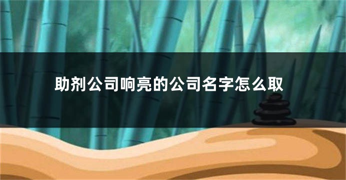 助剂公司响亮的公司名字怎么取