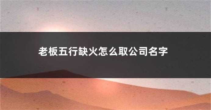 老板五行缺火怎么取公司名字