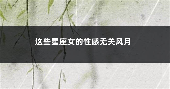 这些星座女的性感无关风月