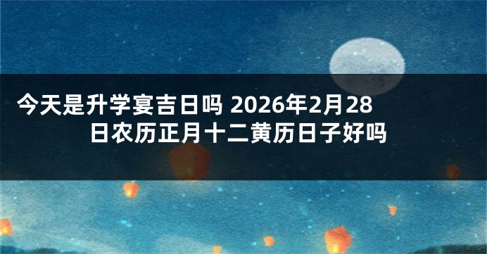 今天是升学宴吉日吗 2026年2月28日农历正月十二黄历日子好吗