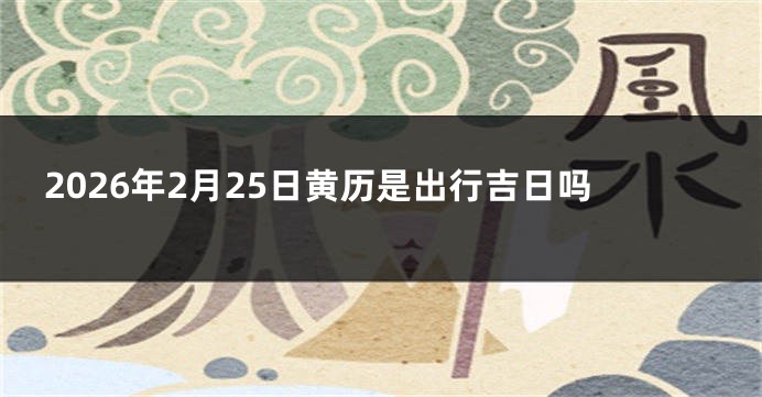 2026年2月25日黄历是出行吉日吗