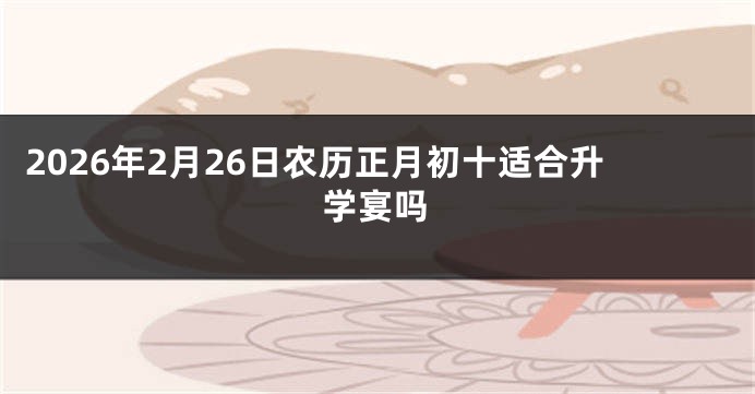 2026年2月26日农历正月初十适合升学宴吗