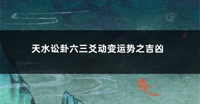 天水讼卦六三爻动变运势之吉凶