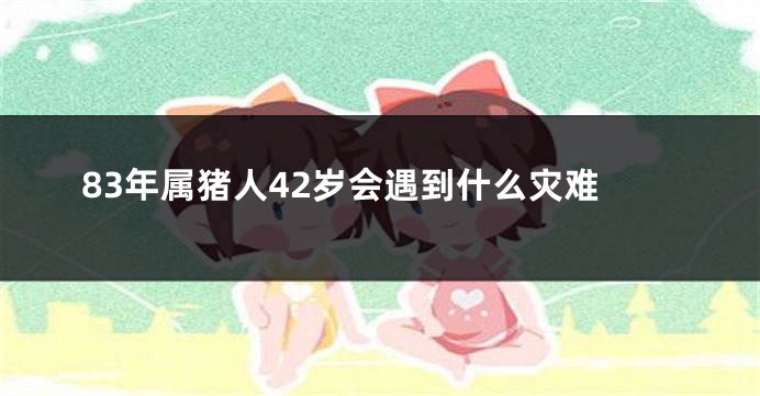 83年属猪人42岁会遇到什么灾难
