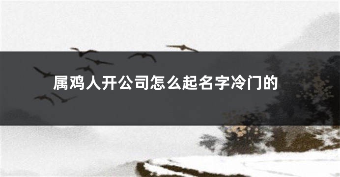 属鸡人开公司怎么起名字冷门的