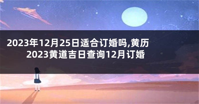 2023年12月25日适合订婚吗,黄历2023黄道吉日查询12月订婚