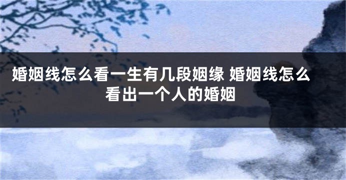 婚姻线怎么看一生有几段姻缘 婚姻线怎么看出一个人的婚姻