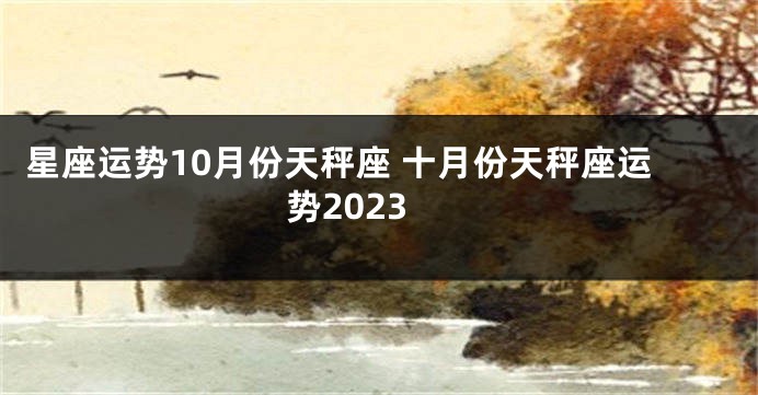 星座运势10月份天秤座 十月份天秤座运势2023