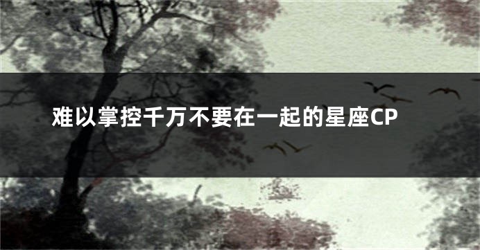 难以掌控千万不要在一起的星座CP