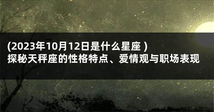 (2023年10月12日是什么星座 )探秘天秤座的性格特点、爱情观与职场表现