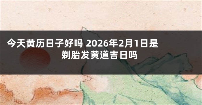 今天黄历日子好吗 2026年2月1日是剃胎发黄道吉日吗