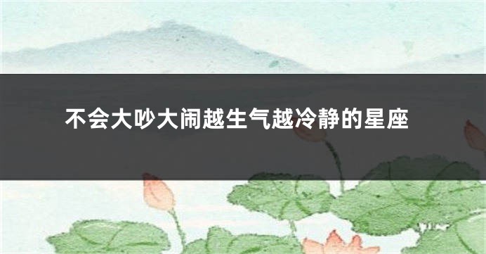 不会大吵大闹越生气越冷静的星座