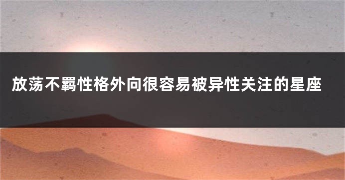 放荡不羁性格外向很容易被异性关注的星座