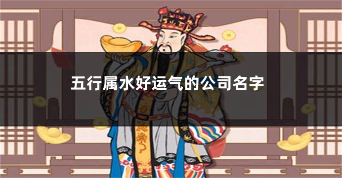 五行属水好运气的公司名字