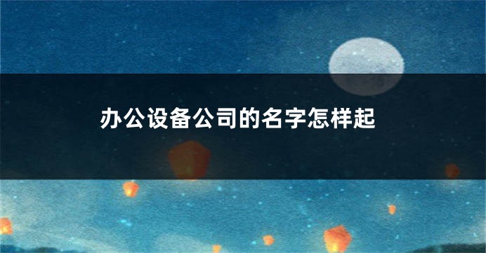 办公设备公司的名字怎样起