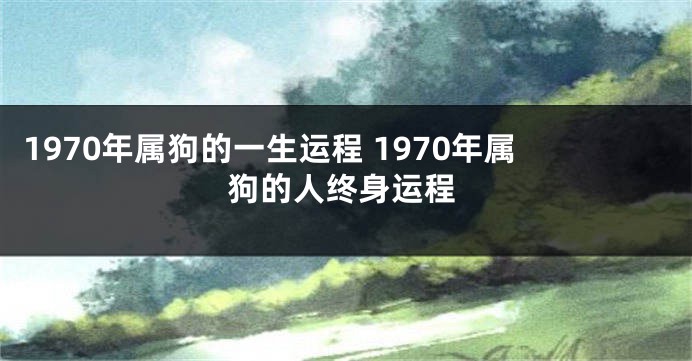 1970年属狗的一生运程 1970年属狗的人终身运程
