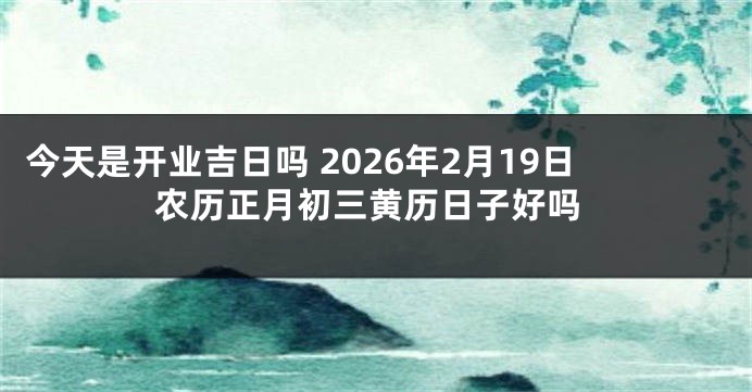 今天是开业吉日吗 2026年2月19日农历正月初三黄历日子好吗