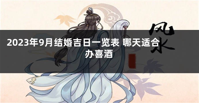 2023年9月结婚吉日一览表 哪天适合办喜酒