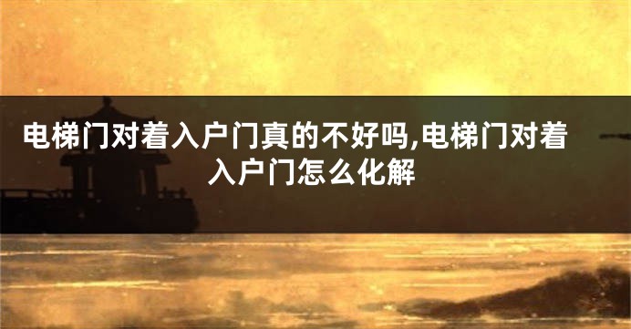 电梯门对着入户门真的不好吗,电梯门对着入户门怎么化解