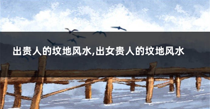 出贵人的坟地风水,出女贵人的坟地风水