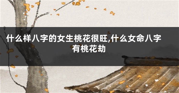 什么样八字的女生桃花很旺,什么女命八字有桃花劫