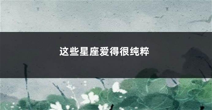 这些星座爱得很纯粹