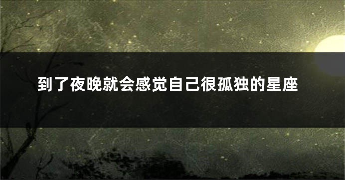 到了夜晚就会感觉自己很孤独的星座