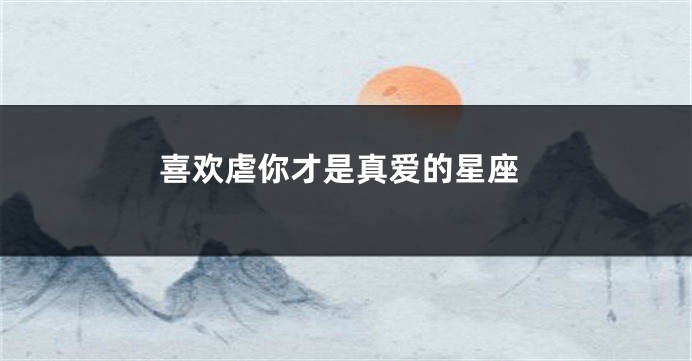 喜欢虐你才是真爱的星座