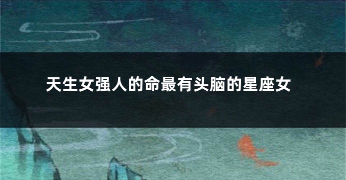 天生女强人的命最有头脑的星座女