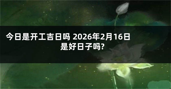 今日是开工吉日吗 2026年2月16日是好日子吗?