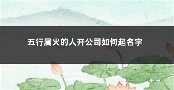 五行属火的人开公司如何起名字