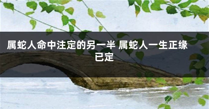 属蛇人命中注定的另一半 属蛇人一生正缘已定