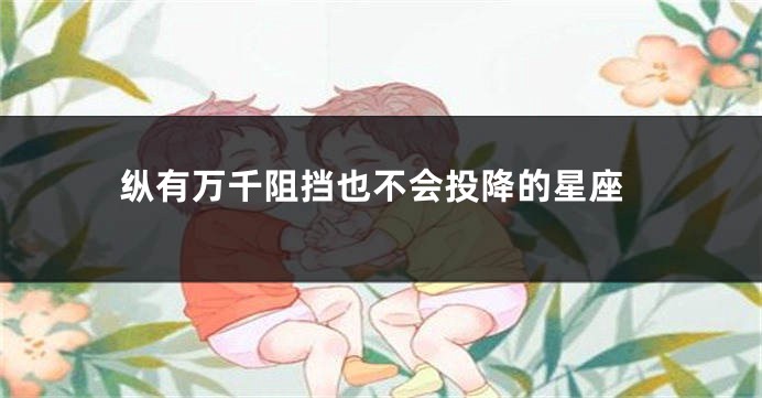 纵有万千阻挡也不会投降的星座