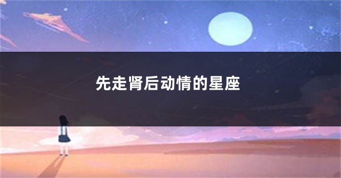 先走肾后动情的星座