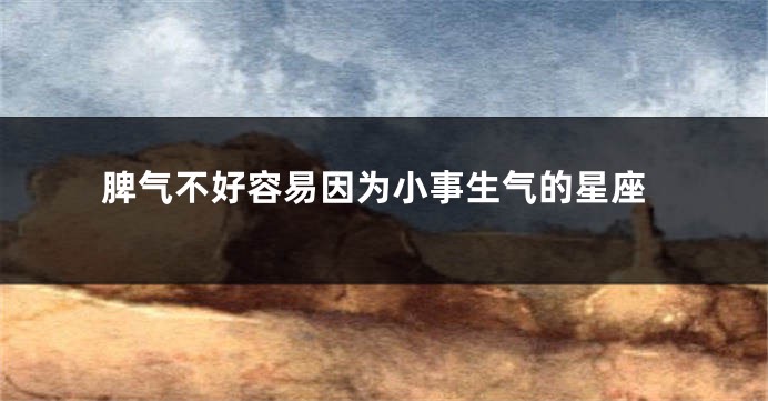 脾气不好容易因为小事生气的星座