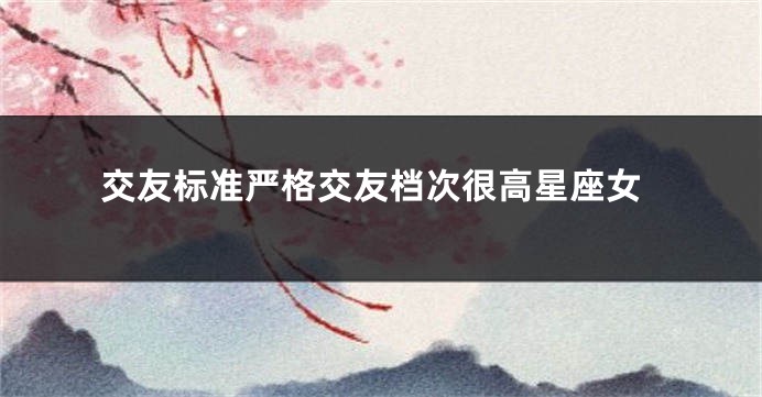 交友标准严格交友档次很高星座女