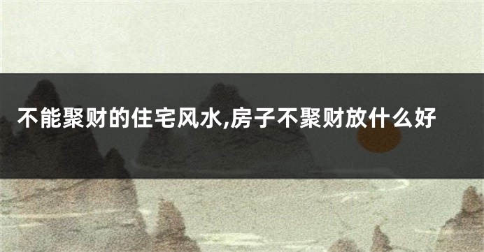 不能聚财的住宅风水,房子不聚财放什么好