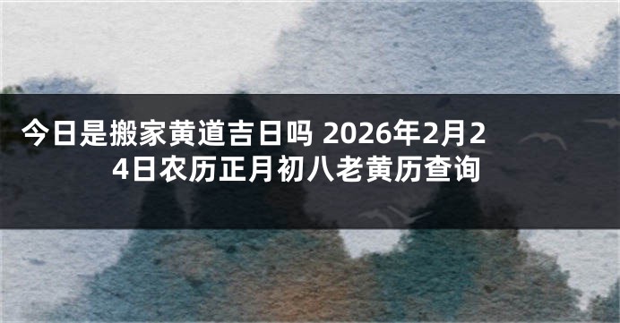 今日是搬家黄道吉日吗 2026年2月24日农历正月初八老黄历查询