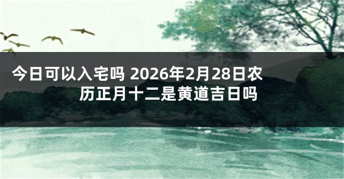 今日可以入宅吗 2026年2月28日农历正月十二是黄道吉日吗