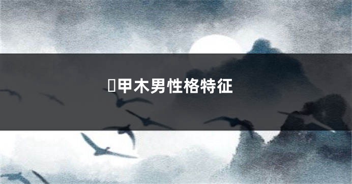​甲木男性格特征