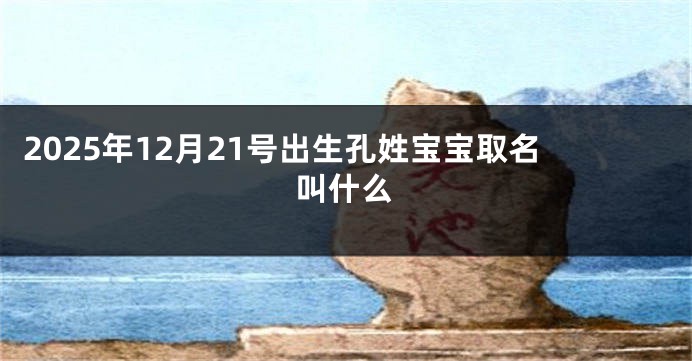 2025年12月21号出生孔姓宝宝取名叫什么