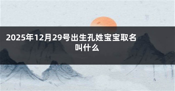 2025年12月29号出生孔姓宝宝取名叫什么