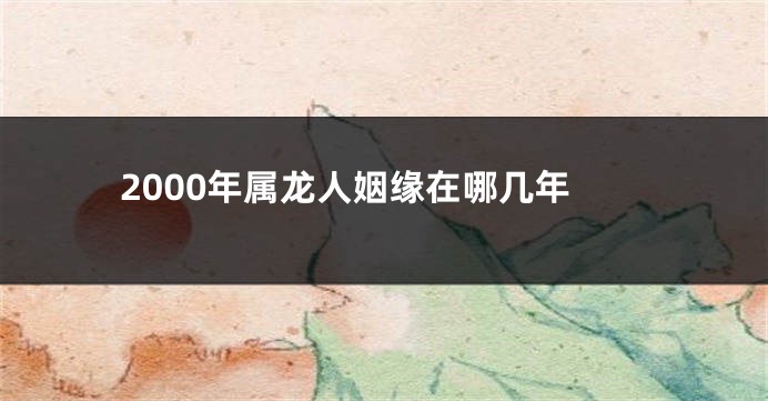 2000年属龙人姻缘在哪几年