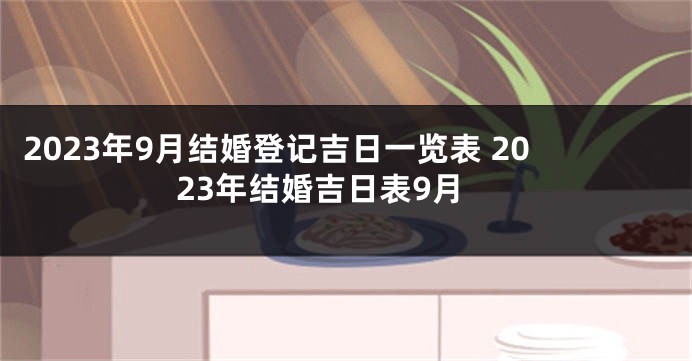 2023年9月结婚登记吉日一览表 2023年结婚吉日表9月