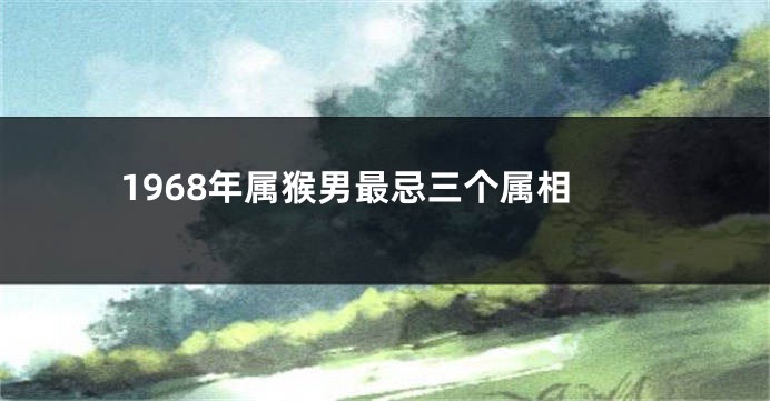 1968年属猴男最忌三个属相