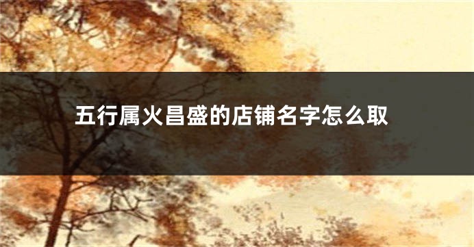 五行属火昌盛的店铺名字怎么取
